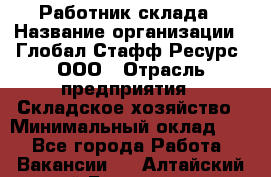 Работник склада › Название организации ­ Глобал Стафф Ресурс, ООО › Отрасль предприятия ­ Складское хозяйство › Минимальный оклад ­ 1 - Все города Работа » Вакансии   . Алтайский край,Белокуриха г.